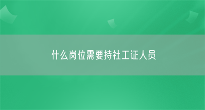 什么岗位需要持社工证人员(图1)