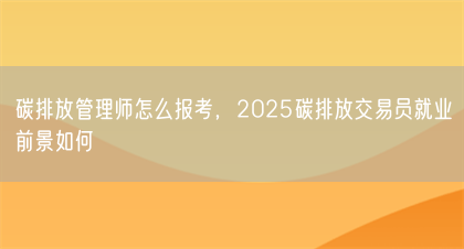 碳排放管理师怎么报考，2025碳排放交易员就业前景如何(图1)