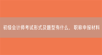 初级会计师考试形式及题型有什么，职称申报材料(图1)