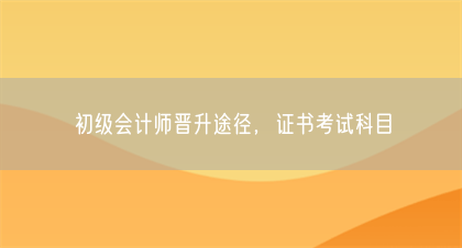 初级会计师晋升途径，证书考试科目(图1)