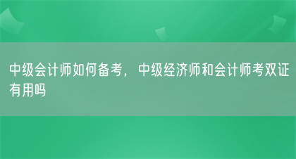中级会计师如何备考，中级经济师和会计师考双证有用吗(图1)