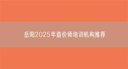 岳阳2025年造价师培训机构推荐(图1)