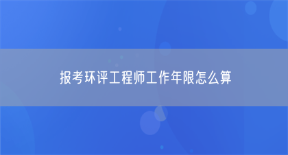 报考环评工程师工作年限怎么算(图1)