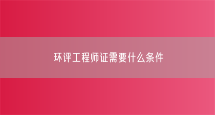 环评工程师证需要什么条件(图1)