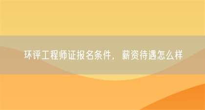 环评工程师证报名条件，薪资待遇怎么样(图1)