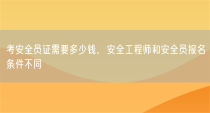 考安全员证需要多少钱，安全工程师和安全员报名条件不同(图1)
