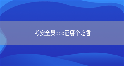 考安全员abc证哪个吃香(图1)