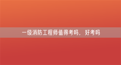 一级消防工程师值得考吗，好考吗(图1)