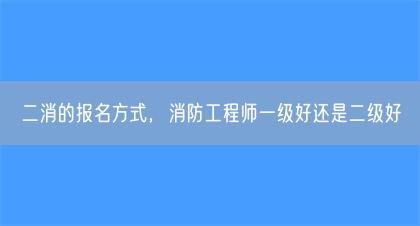 二消的报名方式，消防工程师一级好还是二级好(图1)