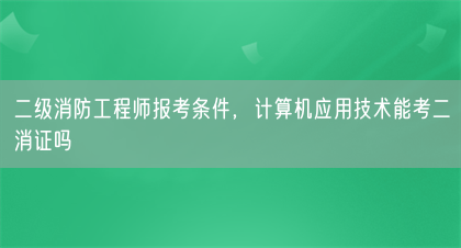 二级消防工程师报考条件，计算机应用技术能考二消证吗(图1)