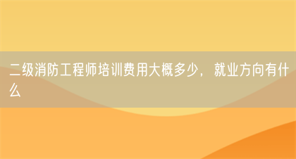 二级消防工程师培训费用大概多少，就业方向有什么(图1)