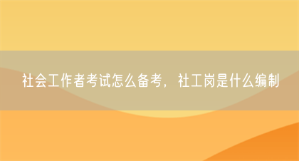 社会工作者考试怎么备考,社工岗是什么编制(图1) 社会工作者考试怎么备考,社工岗是什么编制(图1)