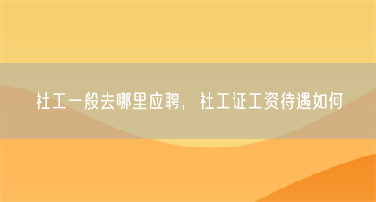 社工一般去哪里应聘，社工证工资待遇如何(图1)