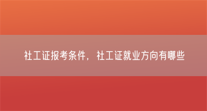社工证报考条件，社工证就业方向有哪些(图1)
