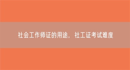 社会工作师证的用途，社工证考试难度(图1)