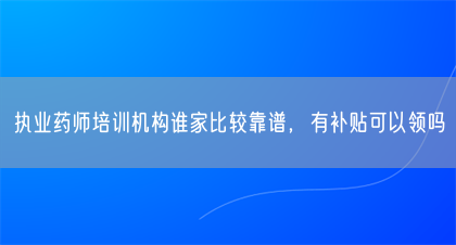 执业药师培训机构谁家比较靠谱，有补贴可以领吗(图1)