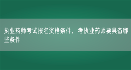 执业药师考试报名资格条件，考执业药师要具备哪些条件(图1)