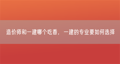 造价师和一建哪个吃香,一建的专业要如何选择(图1) 造价师和一建哪个吃香,一建的专业要如何选择(图1)