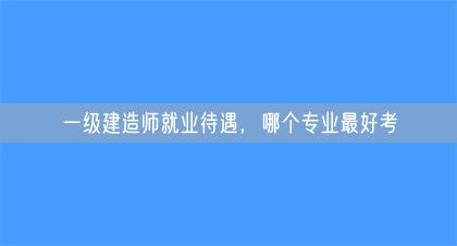 一级建造师就业待遇，哪个专业最好考(图1)