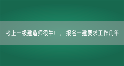 考上一级建造师很牛！，报名一建要求工作几年(图1)