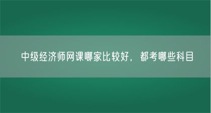 中级经济师网课哪家比较好，都考哪些科目(图1)