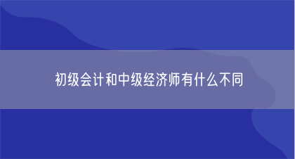 初级会计和中级经济师有什么不同(图1) 初级会计和中级经济师有什么不同(图1)
