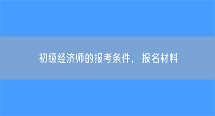 初级经济师的报考条件，报名材料(图1)