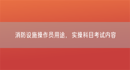 消防设施操作员用途，实操科目考试内容(图1)