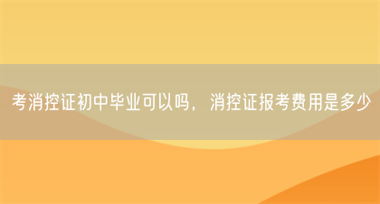 考消控证初中毕业可以吗,消控证报考费用是多少(图1) 考消控证初中毕业可以吗,消控证报考费用是多少(图1)