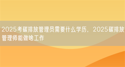 2025考碳排放管理员需要什么学历,2025碳排放管理师能做啥工作(图1) 2025考碳排放管理员需要什么学历,2025碳排放管理师能做啥工作(图1)