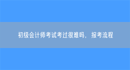 初级会计师考试考过很难吗，报考流程(图1)