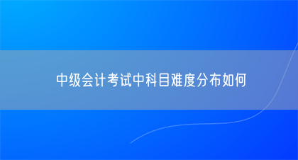 中级会计考试中科目难度分布如何(图1)