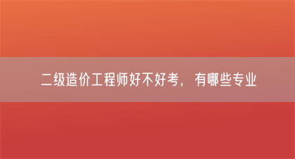 二级造价工程师好不好考，有哪些专业(图1)