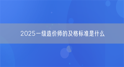 2025一级造价师的及格标准是什么(图1)