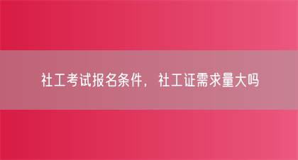 社工考试报名条件，社工证需求量大吗(图1)