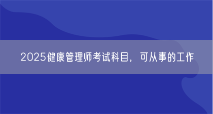 2025健康管理师考试科目，可从事的工作(图1)