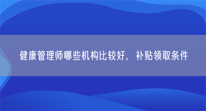 健康管理师哪些机构比较好，补贴领取条件(图1)