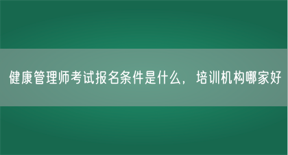 健康管理师考试报名条件是什么，培训机构哪家好(图1)