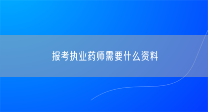 报考执业药师需要什么资料(图1)