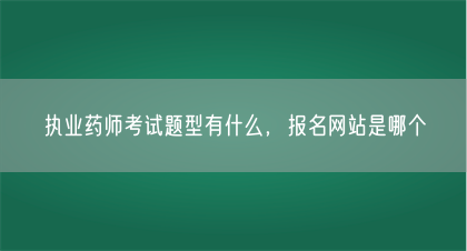 执业药师考试题型有什么，报名网站是哪个(图1)