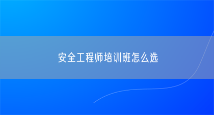 安全工程师培训班怎么选(图1)