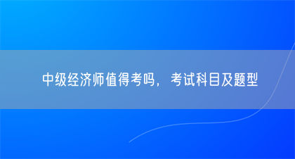 中级经济师值得考吗，考试科目及题型(图1)