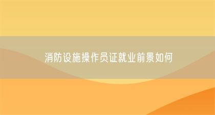 消防设施操作员证就业前景如何(图1)