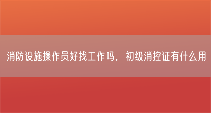 消防设施操作员好找工作吗，初级消控证有什么用(图1)
