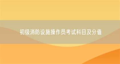 初级消防设施操作员考试科目及分值(图1)