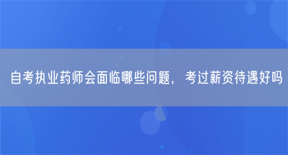自考执业药师会面临哪些问题，考过薪资待遇好吗(图1)