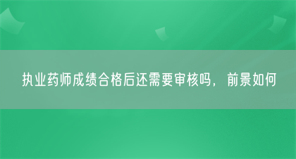 执业药师成绩合格后还需要审核吗，前景如何(图1)