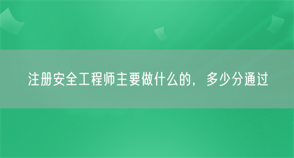 注册安全工程师主要做什么的，多少分通过(图1)
