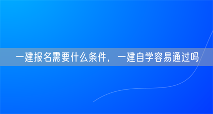 一建报名需要什么条件，一建自学容易通过吗(图1)