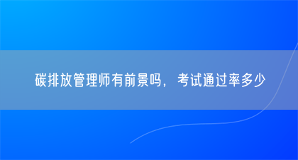 碳排放管理师有前景吗，考试通过率多少(图1)
